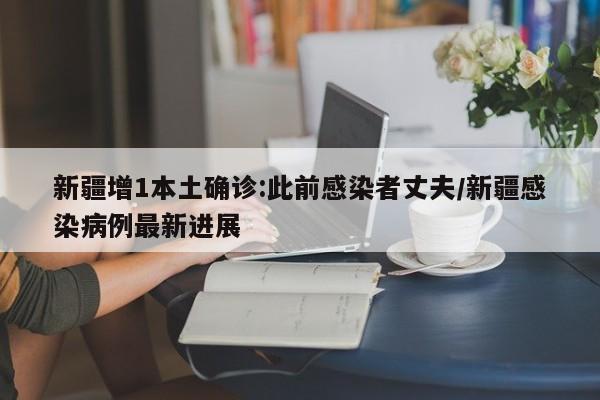 新疆增1本土确诊:此前感染者丈夫/新疆感染病例最新进展