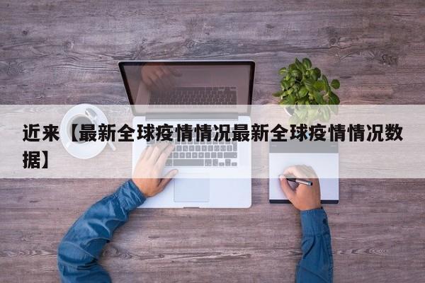 近来【最新全球疫情情况最新全球疫情情况数据】