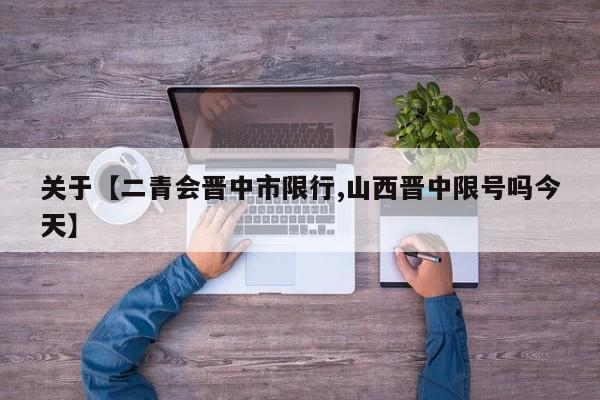 关于【二青会晋中市限行,山西晋中限号吗今天】