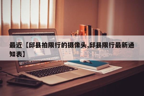 最近【邱县拍限行的摄像头,邱县限行最新通知表】