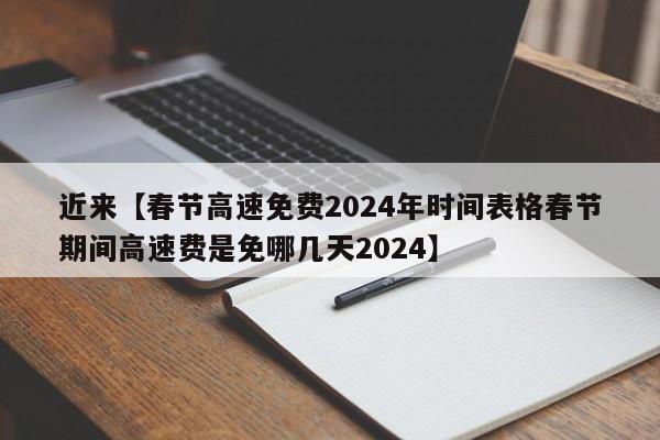 近来【春节高速免费2024年时间表格春节期间高速费是免哪几天2024】