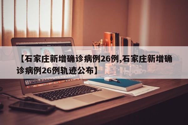 【石家庄新增确诊病例26例,石家庄新增确诊病例26例轨迹公布】