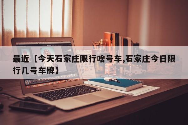最近【今天石家庄限行啥号车,石家庄今日限行几号车牌】
