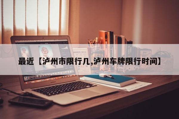 最近【泸州市限行几,泸州车牌限行时间】