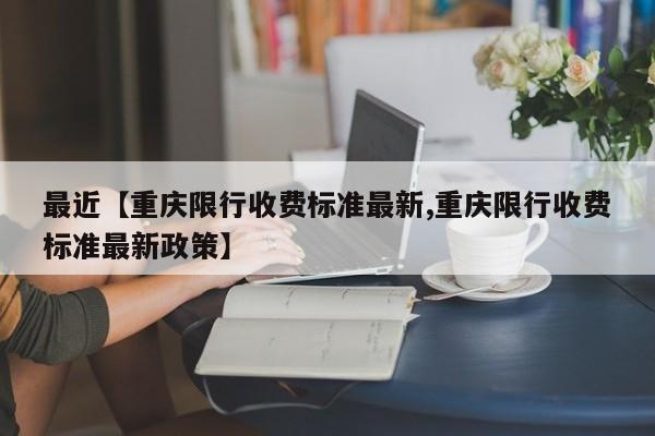 最近【重庆限行收费标准最新,重庆限行收费标准最新政策】