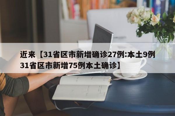 近来【31省区市新增确诊27例:本土9例31省区市新增75例本土确诊】