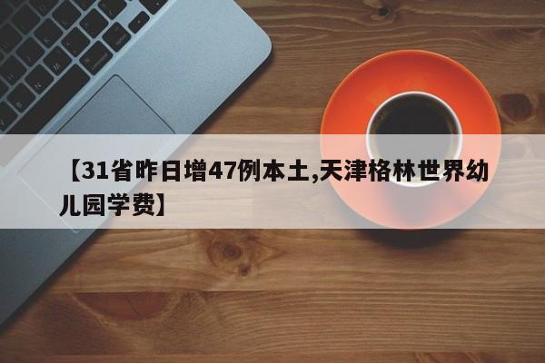 【31省昨日增47例本土,天津格林世界幼儿园学费】