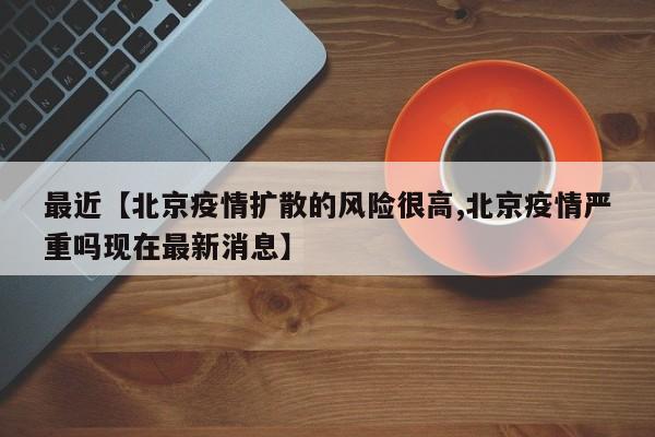 最近【北京疫情扩散的风险很高,北京疫情严重吗现在最新消息】