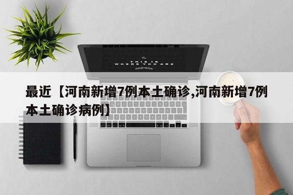 最近【河南新增7例本土确诊,河南新增7例本土确诊病例】