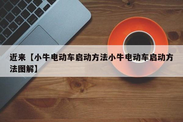 近来【小牛电动车启动方法小牛电动车启动方法图解】
