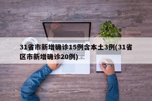 31省市新增确诊15例含本土3例(31省区市新增确诊20例)