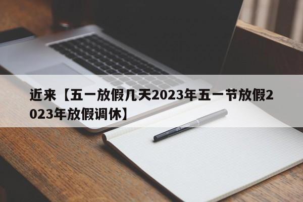 近来【五一放假几天2023年五一节放假2023年放假调休】