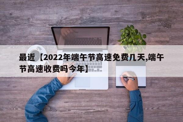 最近【2022年端午节高速免费几天,端午节高速收费吗今年】