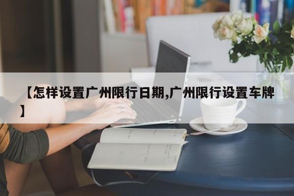 【怎样设置广州限行日期,广州限行设置车牌】