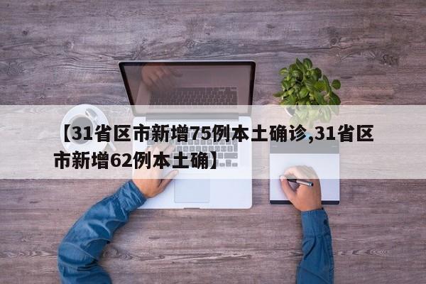 【31省区市新增75例本土确诊,31省区市新增62例本土确】