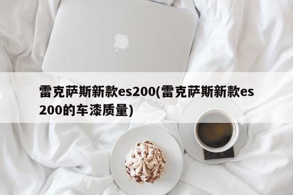 雷克萨斯新款es200(雷克萨斯新款es200的车漆质量)