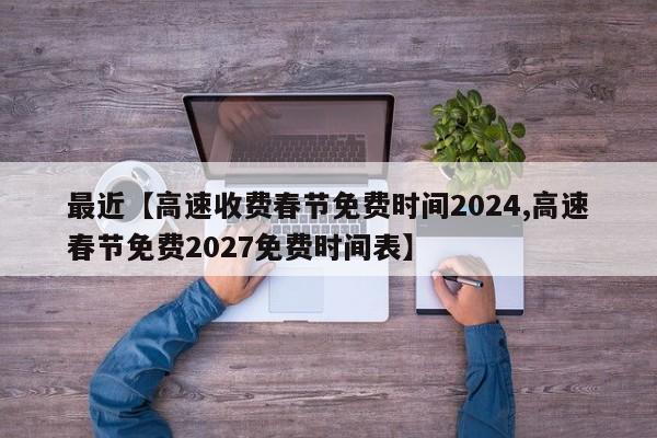 最近【高速收费春节免费时间2024,高速春节免费2027免费时间表】