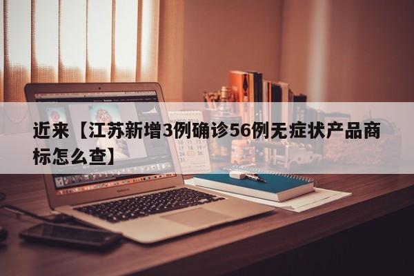 近来【江苏新增3例确诊56例无症状产品商标怎么查】