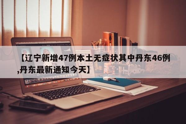 【辽宁新增47例本土无症状其中丹东46例,丹东最新通知今天】