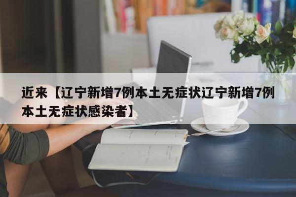 近来【辽宁新增7例本土无症状辽宁新增7例本土无症状感染者】