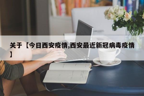 关于【今日西安疫情,西安最近新冠病毒疫情】