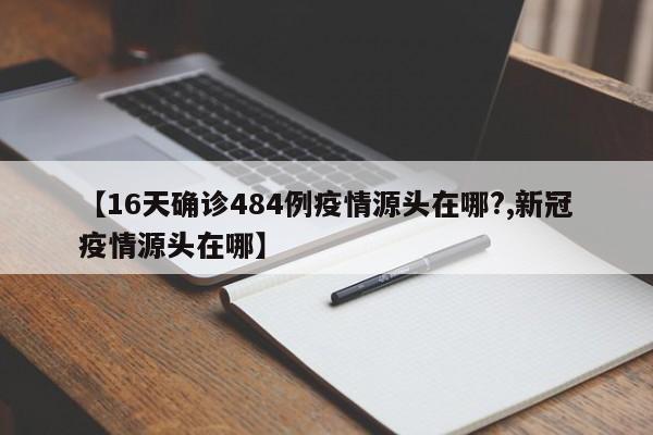 【16天确诊484例疫情源头在哪?,新冠疫情源头在哪】