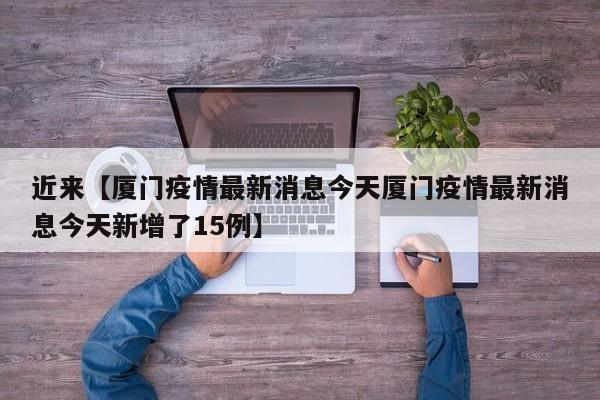 近来【厦门疫情最新消息今天厦门疫情最新消息今天新增了15例】