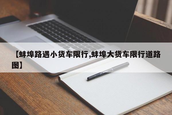 【蚌埠路遇小货车限行,蚌埠大货车限行道路图】