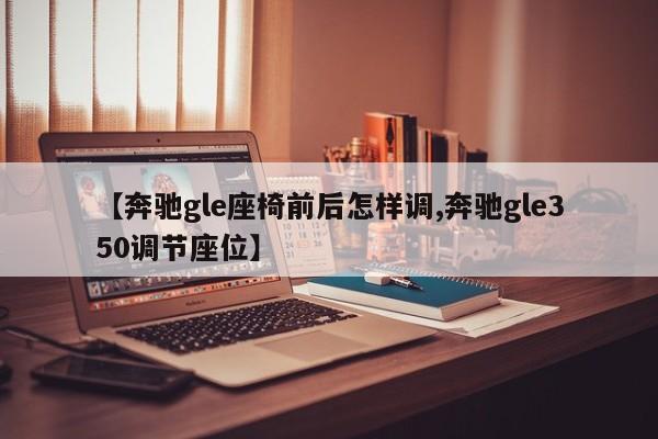 【奔驰gle座椅前后怎样调,奔驰gle350调节座位】