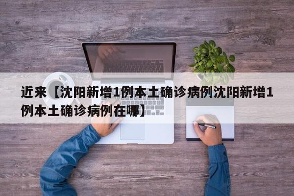近来【沈阳新增1例本土确诊病例沈阳新增1例本土确诊病例在哪】