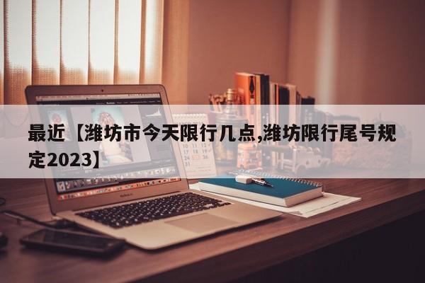 最近【潍坊市今天限行几点,潍坊限行尾号规定2023】