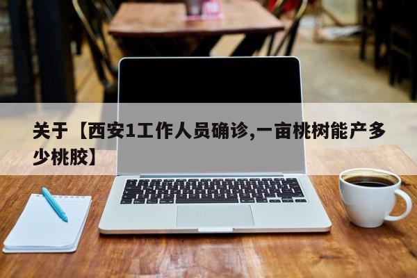 关于【西安1工作人员确诊,一亩桃树能产多少桃胶】