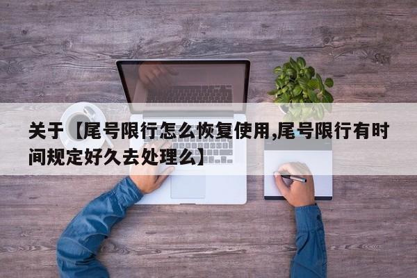 关于【尾号限行怎么恢复使用,尾号限行有时间规定好久去处理么】