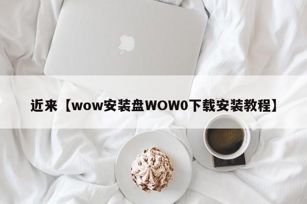 近来【wow安装盘WOW0下载安装教程】