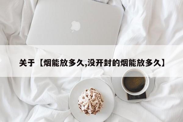 关于【烟能放多久,没开封的烟能放多久】