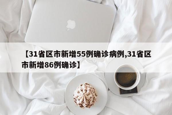 【31省区市新增55例确诊病例,31省区市新增86例确诊】