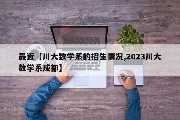 最近【川大数学系的招生情况,2023川大数学系成都】