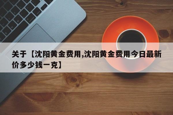 关于【沈阳黄金费用,沈阳黄金费用今日最新价多少钱一克】