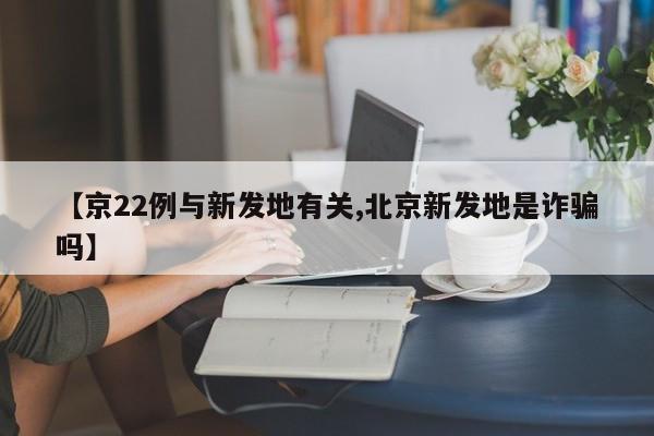 【京22例与新发地有关,北京新发地是诈骗吗】