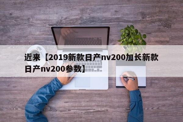 近来【2019新款日产nv200加长新款日产nv200参数】