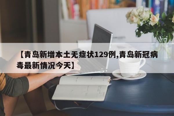 【青岛新增本土无症状129例,青岛新冠病毒最新情况今天】