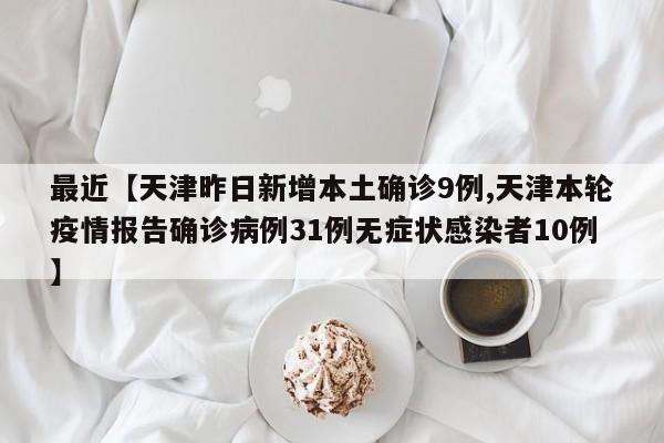 最近【天津昨日新增本土确诊9例,天津本轮疫情报告确诊病例31例无症状感染者10例】