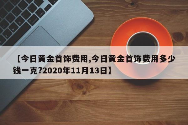 【今日黄金首饰费用,今日黄金首饰费用多少钱一克?2020年11月13日】