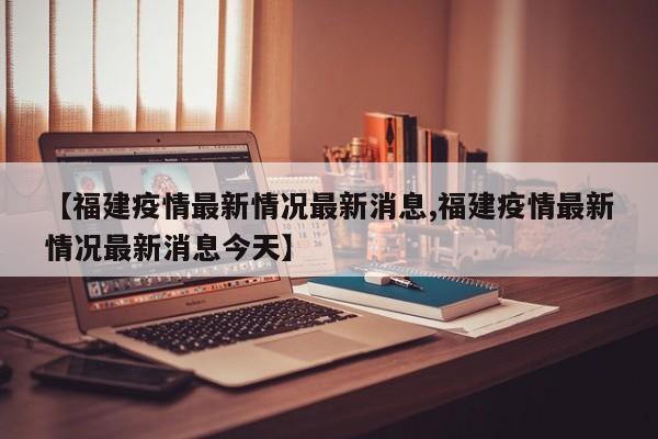 【福建疫情最新情况最新消息,福建疫情最新情况最新消息今天】