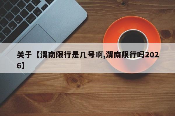 关于【渭南限行是几号啊,渭南限行吗2026】
