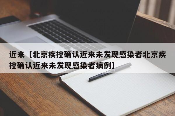 近来【北京疾控确认近来未发现感染者北京疾控确认近来未发现感染者病例】