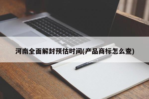 河南全面解封预估时间(产品商标怎么查)