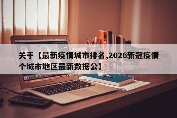关于【最新疫情城市排名,2026新冠疫情个城市地区最新数据公】