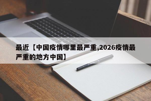 最近【中国疫情哪里最严重,2026疫情最严重的地方中国】