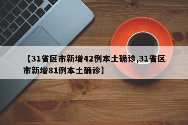 【31省区市新增42例本土确诊,31省区市新增81例本土确诊】